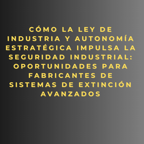 Cómo la Ley de Industria y Autonomía Estratégica impulsa la seguridad industrial: oportunidades para fabricantes de sistemas de extinción avanzados