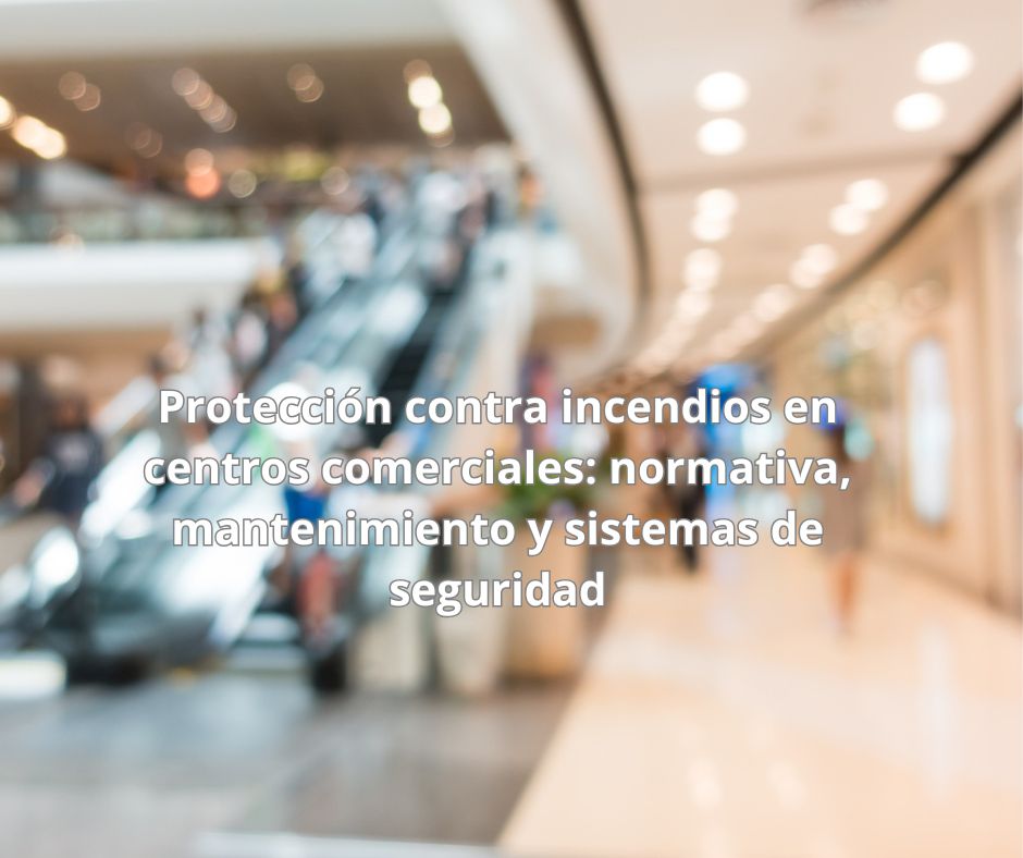 Protección contra incendios en centros comerciales: normativa, mantenimiento y sistemas de seguridad
