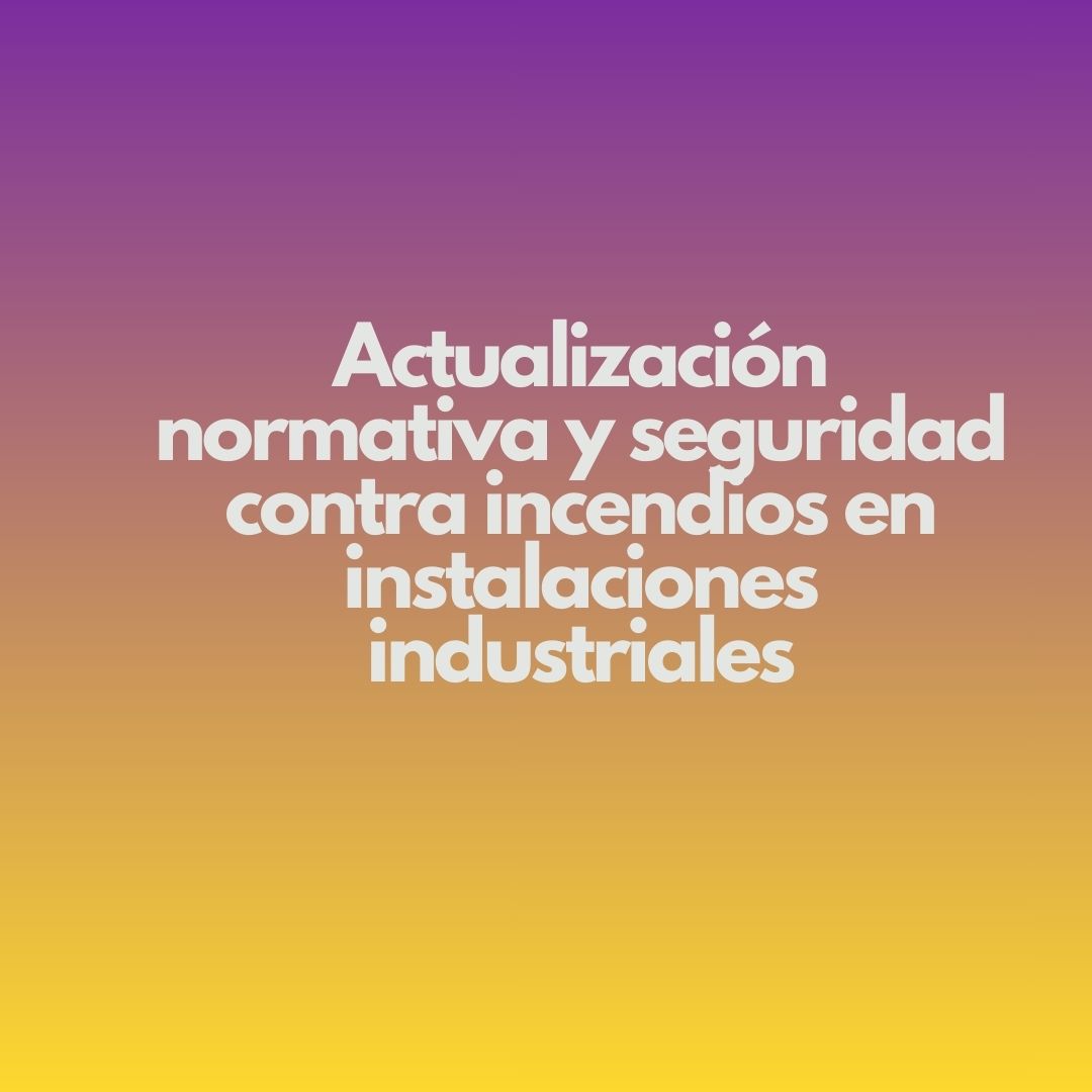 Actualización normativa y seguridad contra incendios en instalaciones industriales