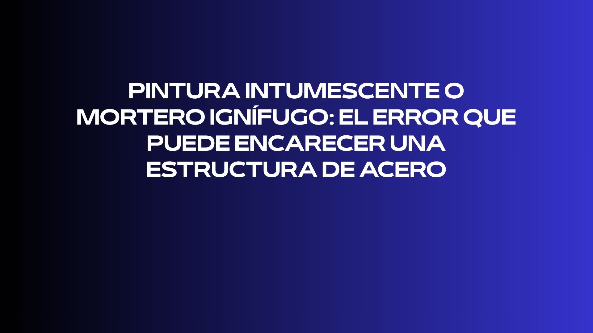 Pintura intumescente o mortero ignífugo: el error que puede encarecer una estructura de acero