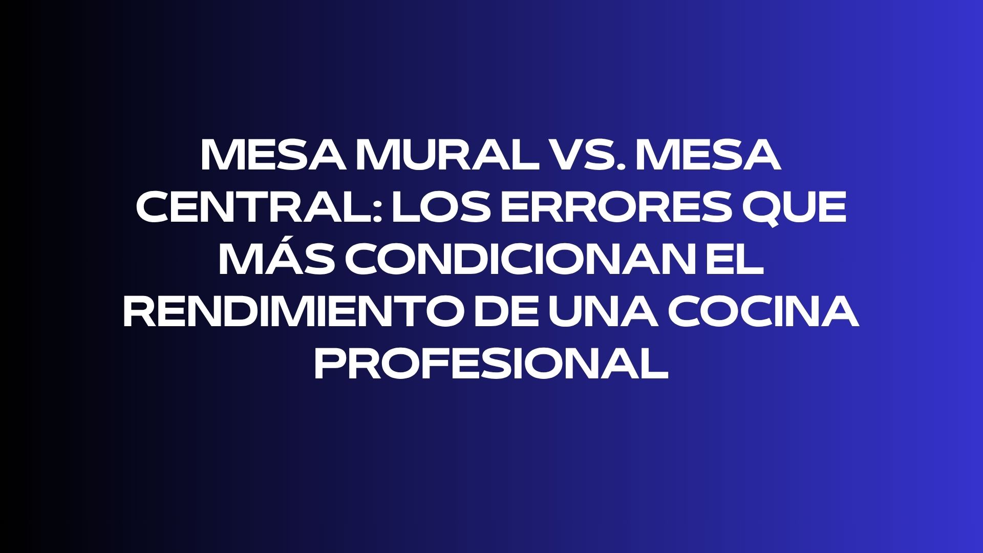 Mesa mural vs. mesa central: los errores que más condicionan el rendimiento de una cocina profesional