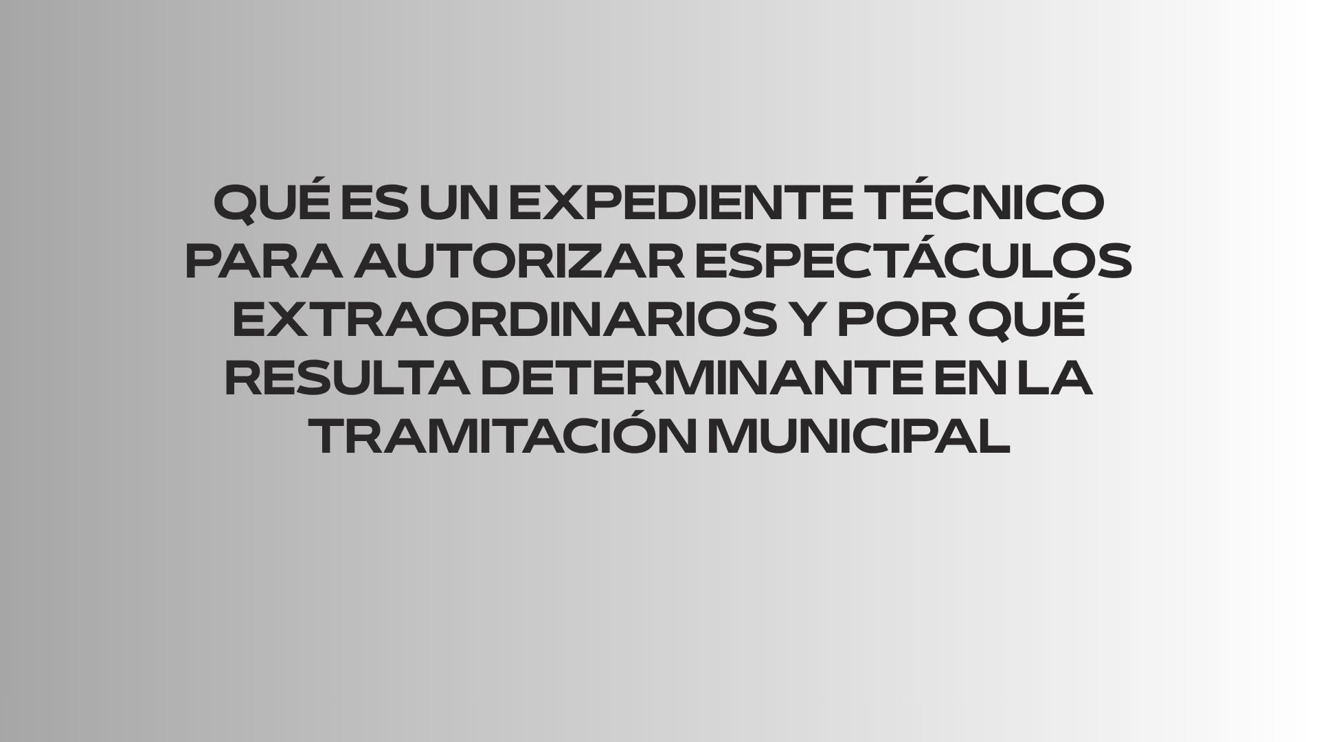Qué es un expediente técnico para autorizar espectáculos extraordinarios y por qué resulta determinante en la tramitación municipal