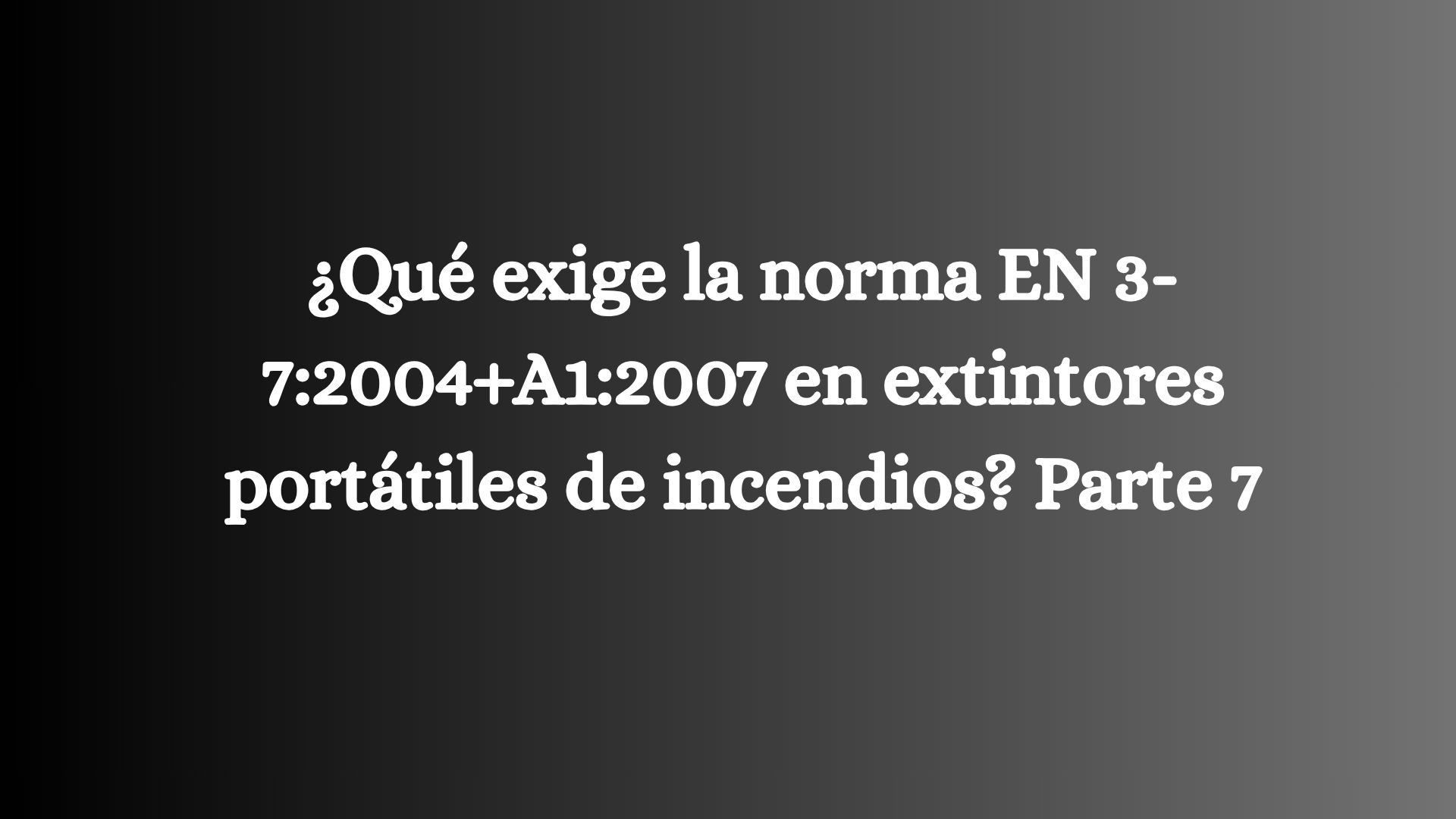 ¿Qué exige la norma EN 3-7:2004+A1:2007 en extintores portátiles de incendios? Parte 7