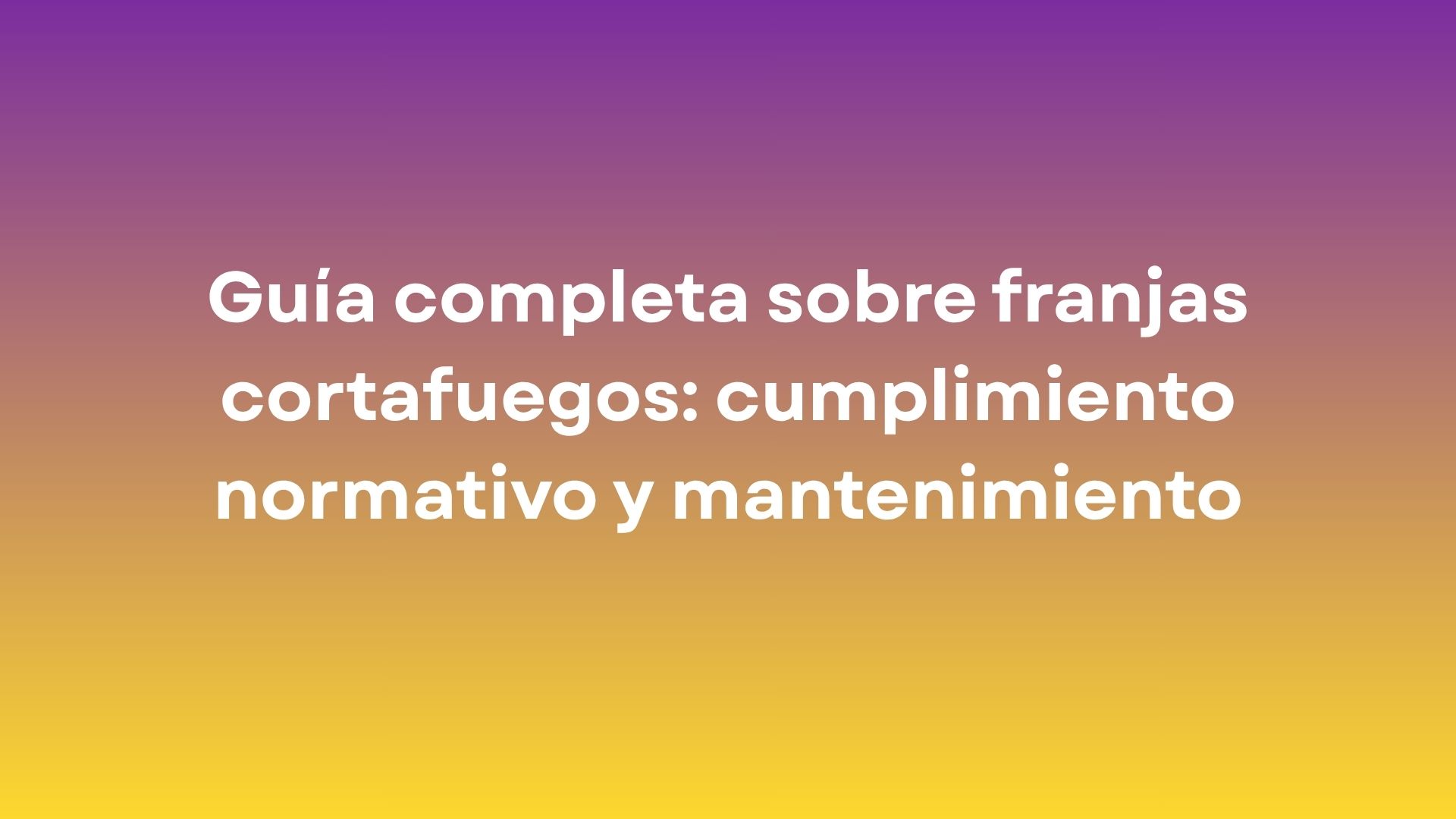 Guía completa sobre franjas cortafuegos: cumplimiento normativo y mantenimiento