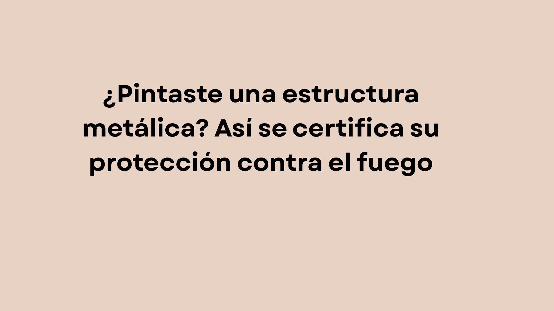 ¿Pintaste una estructura metálica? Así se certifica su protección contra el fuego