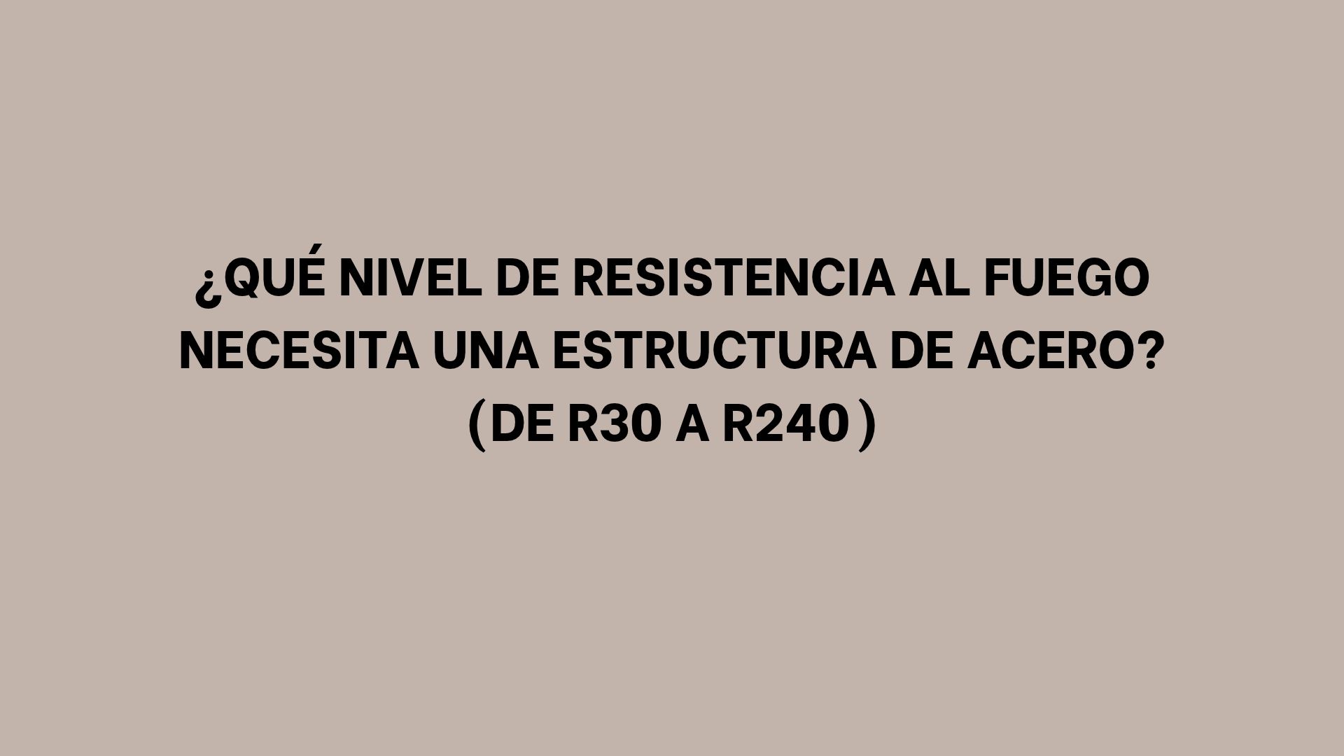 ¿Qué nivel de resistencia al fuego necesita una estructura de acero? (De R30 a R240)